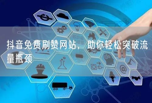 抖音免费刷赞网站，助你轻松突破流量瓶颈