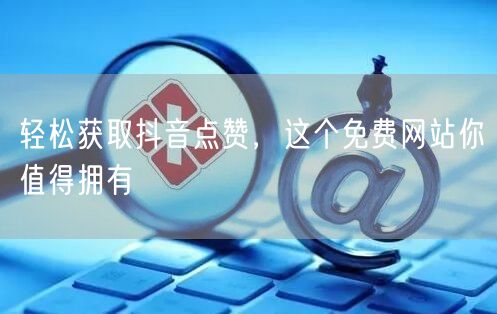 轻松获取抖音点赞，这个免费网站你值得拥有