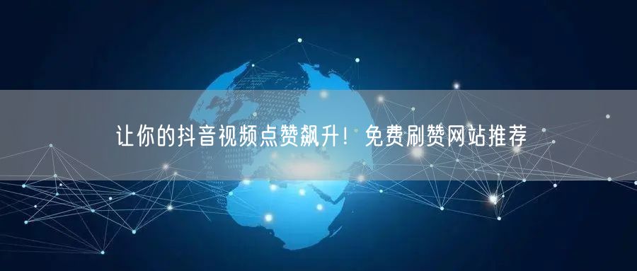 让你的抖音视频点赞飙升！免费刷赞网站推荐