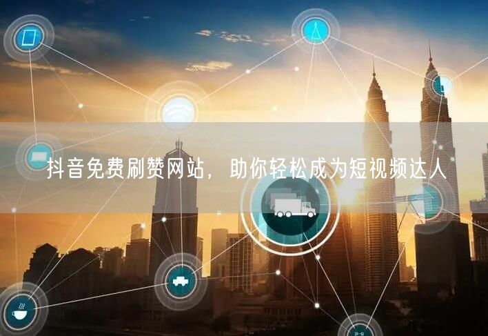抖音免费刷赞网站，助你轻松成为短视频达人