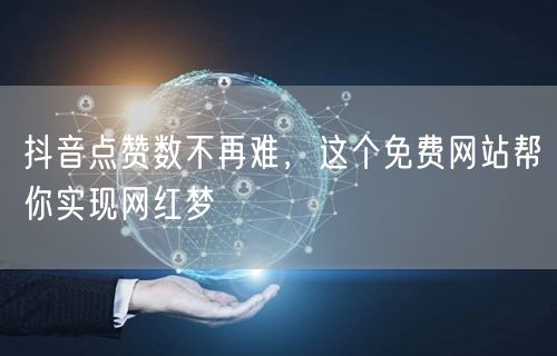 抖音点赞数不再难，这个免费网站帮你实现网红梦
