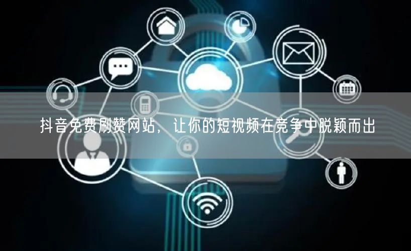 抖音免费刷赞网站，让你的短视频在竞争中脱颖而出