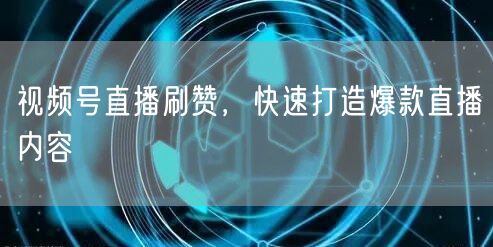 视频号直播刷赞，快速打造爆款直播内容
