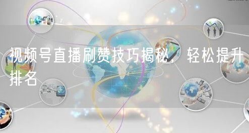 视频号直播刷赞技巧揭秘，轻松提升排名