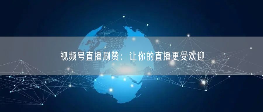 视频号直播刷赞：让你的直播更受欢迎