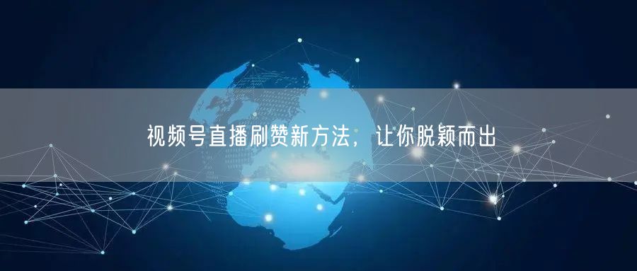 视频号直播刷赞新方法，让你脱颖而出