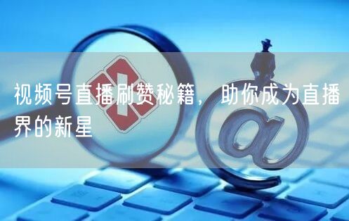 视频号直播刷赞秘籍，助你成为直播界的新星