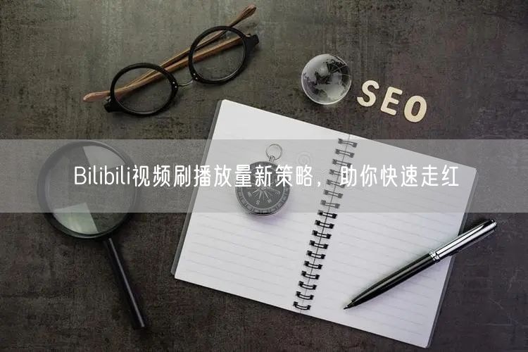 Bilibili视频刷播放量新策略，助你快速走红
