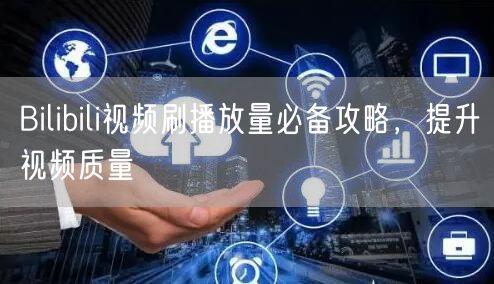 Bilibili视频刷播放量必备攻略，提升视频质量