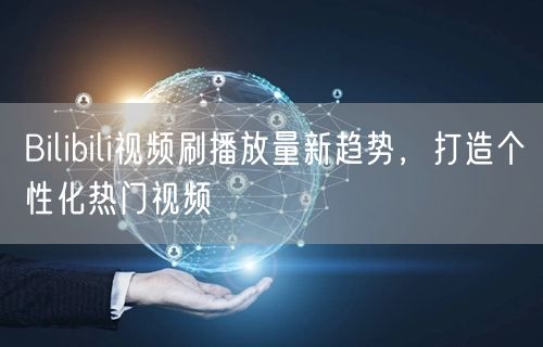 Bilibili视频刷播放量新趋势，打造个性化热门视频