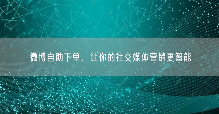 微博自助下单，让你的社交媒体营销更智能