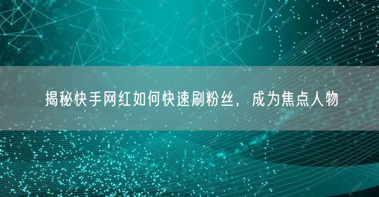 揭秘快手网红如何快速刷粉丝，成为焦点人物
