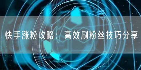 快手涨粉攻略：高效刷粉丝技巧分享