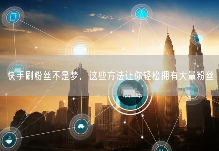 快手刷粉丝不是梦，这些方法让你轻松拥有大量粉丝