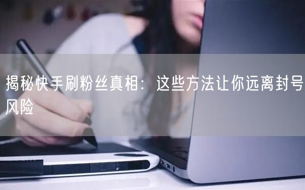 揭秘快手刷粉丝真相：这些方法让你远离封号风险