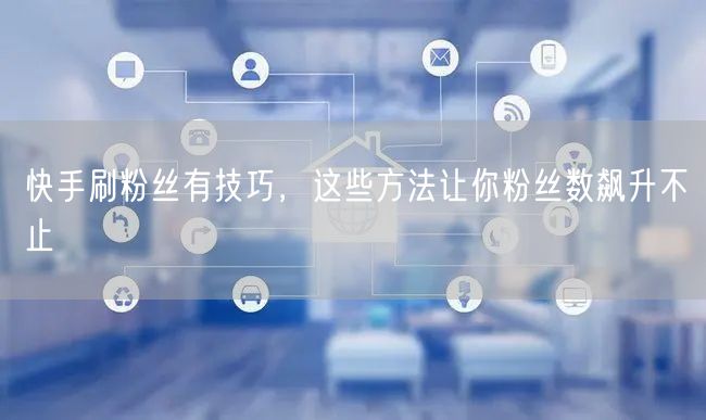快手刷粉丝有技巧，这些方法让你粉丝数飙升不止