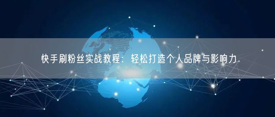 快手刷粉丝实战教程：轻松打造个人品牌与影响力