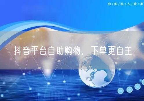 抖音平台自助购物，下单更自主