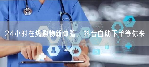 24小时在线购物新体验，抖音自助下单等你来