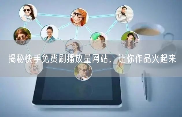 揭秘快手免费刷播放量网站，让你作品火起来