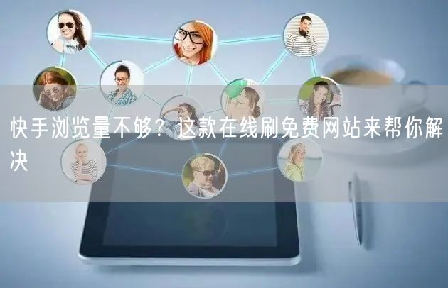 快手浏览量不够？这款在线刷免费网站来帮你解决