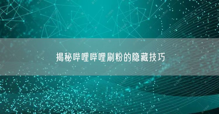 揭秘哔哩哔哩刷粉的隐藏技巧
