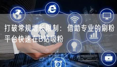 打破常规增长限制：借助专业的刷粉平台快速在B站吸粉