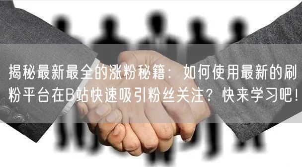 揭秘最新最全的涨粉秘籍：如何使用最新的刷粉平台在B站快速吸引粉丝关注？快来学习吧