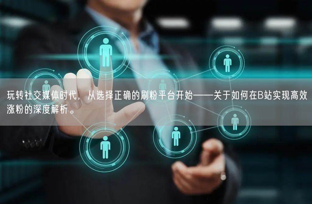 玩转社交媒体时代，从选择正确的刷粉平台开始——关于如何在B站实现高效涨粉的深度解