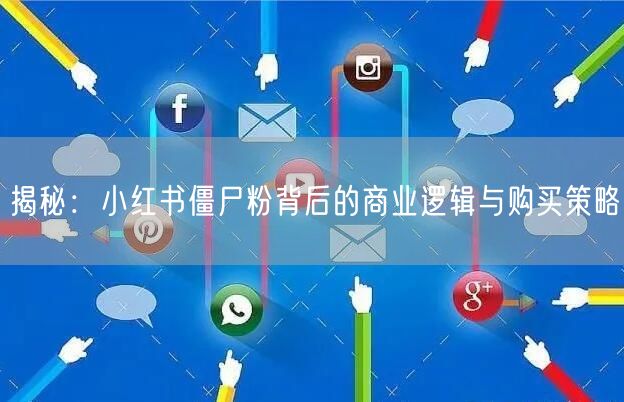 揭秘：小红书僵尸粉背后的商业逻辑与购买策略
