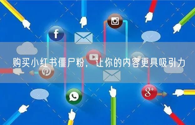 购买小红书僵尸粉，让你的内容更具吸引力