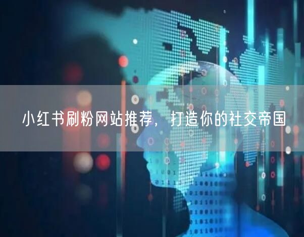 小红书刷粉网站推荐，打造你的社交帝国